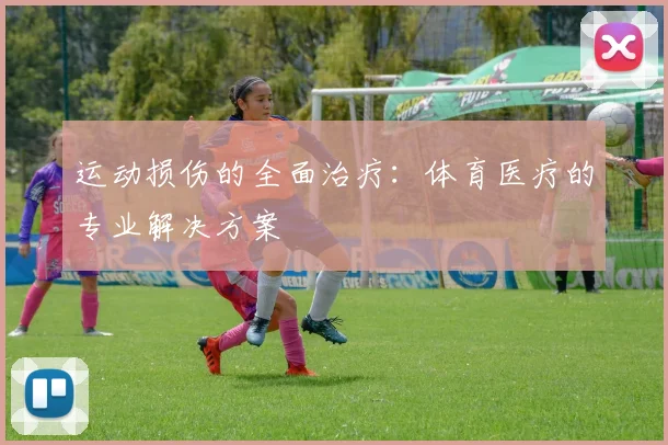 运动损伤的全面治疗:体育医疗的专业解决方案
