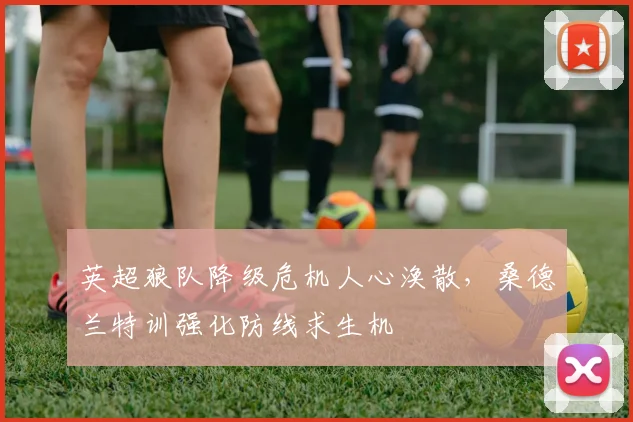 英超狼队降级危机人心涣散，桑德兰特训强化防线求生机