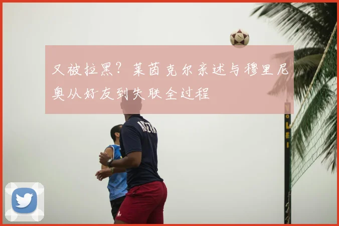 又被拉黑？莱茵克尔亲述与穆里尼奥从好友到失联全过程