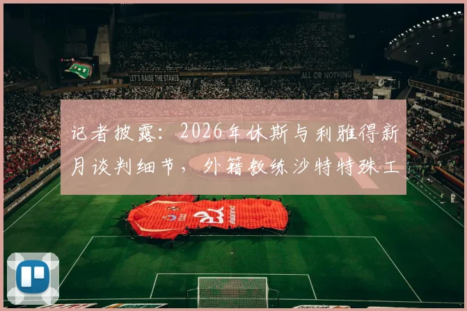 记者披露：2026年休斯与利雅得新月谈判细节，外籍教练沙特特殊工作模式引关注