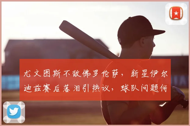 尤文图斯不敌佛罗伦萨，新星伊尔迪兹赛后落泪引热议，球队问题何在？