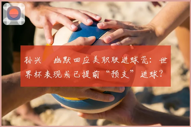 孙兴慜幽默回应美职联进球荒：世界杯表现或已提前“预支”进球？解析其真实状态与调整方法