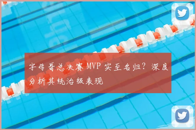 字母哥总决赛 MVP 实至名归?深度分析其统治级表现