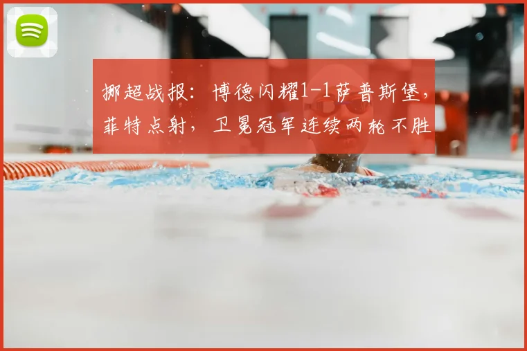 挪超战报：博德闪耀1-1萨普斯堡，菲特点射，卫冕冠军连续两轮不胜