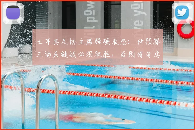 土耳其足协主席强硬表态:世预赛三场关键战必须取胜,否则将考虑退出2026美加墨世界杯