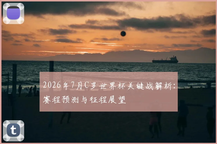 2026年7月C罗世界杯关键战解析：赛程预测与征程展望