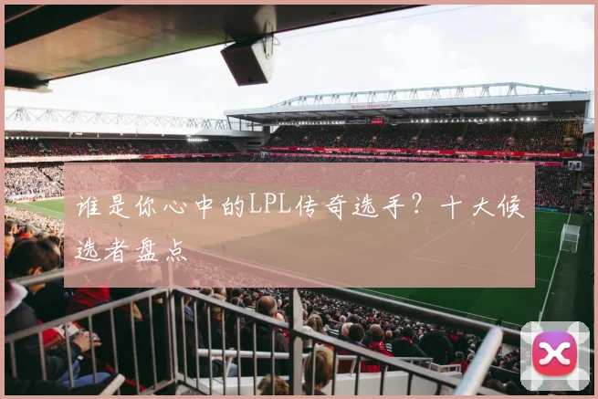 谁是你心中的LPL传奇选手？十大候选者盘点
