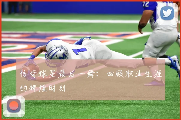 传奇球星最后一舞：回顾职业生涯的辉煌时刻