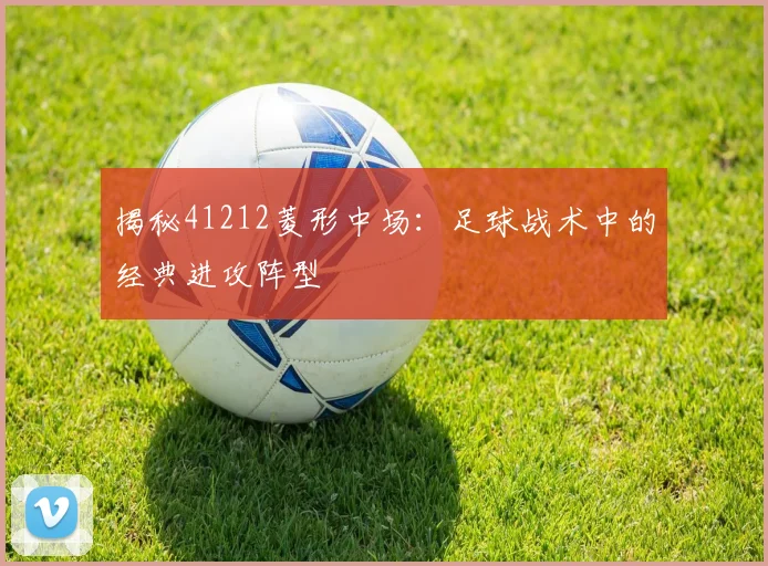 揭秘41212菱形中场：足球战术中的经典进攻阵型