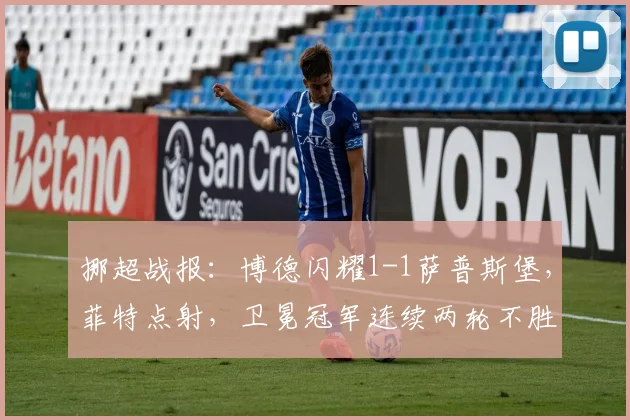 挪超战报：博德闪耀1-1萨普斯堡，菲特点射，卫冕冠军连续两轮不胜