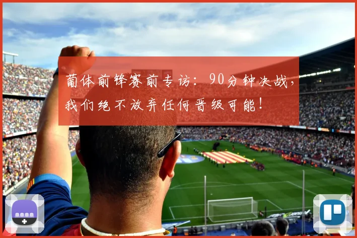 葡体前锋赛前专访:90分钟决战,我们绝不放弃任何晋级可能!
