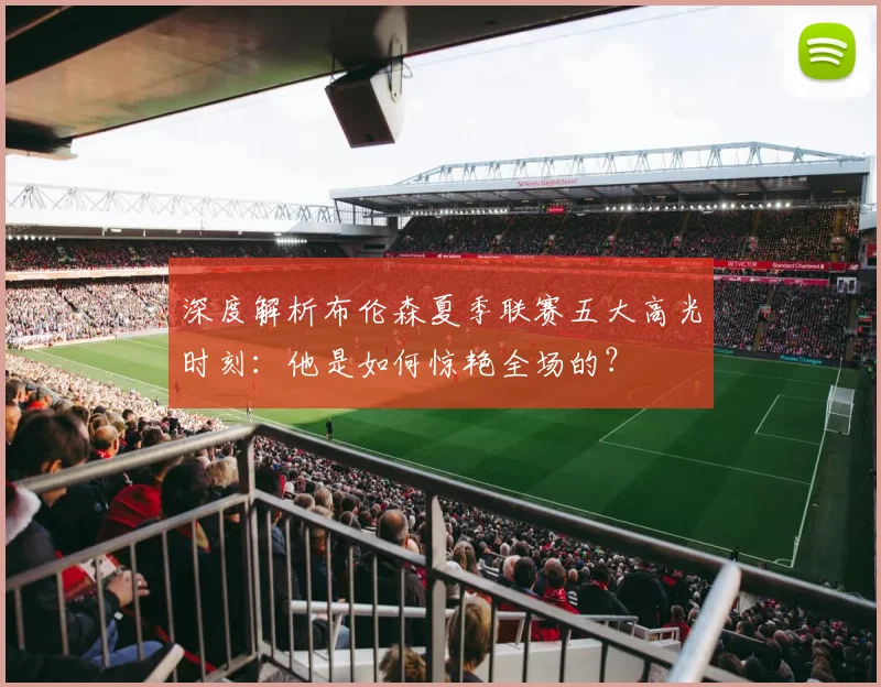 深度解析布伦森夏季联赛五大高光时刻：他是如何惊艳全场的？