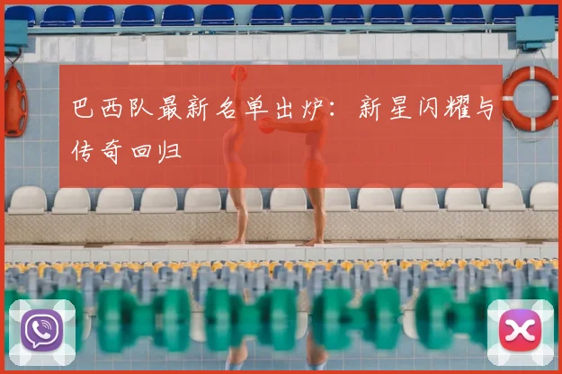 巴西队最新名单出炉：新星闪耀与传奇回归
