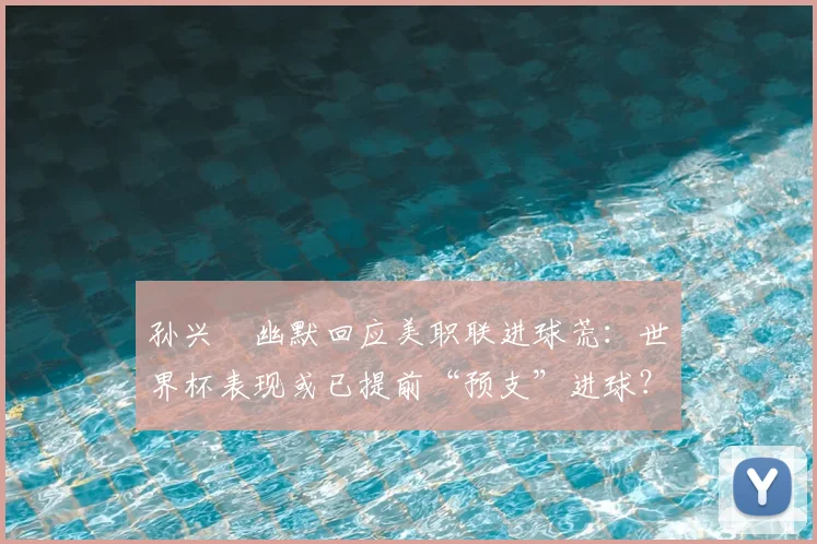 孙兴慜幽默回应美职联进球荒：世界杯表现或已提前“预支”进球？解析其真实状态与调整方法