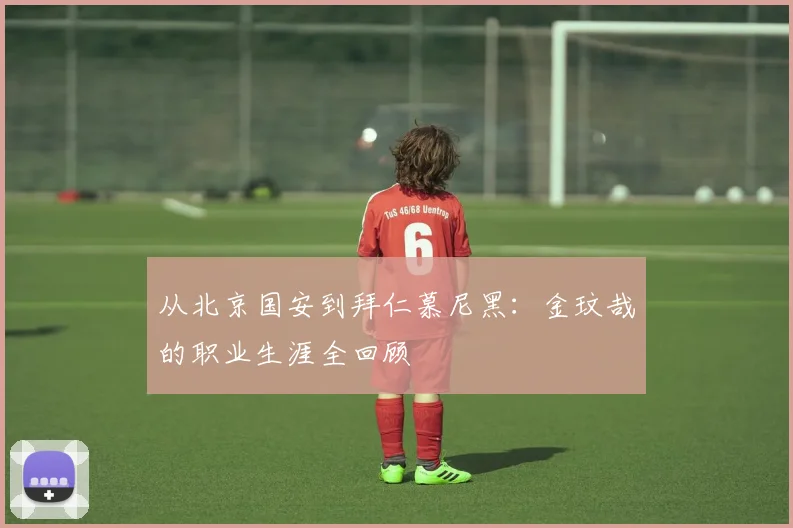 从北京国安到拜仁慕尼黑:金玟哉的职业生涯全回顾