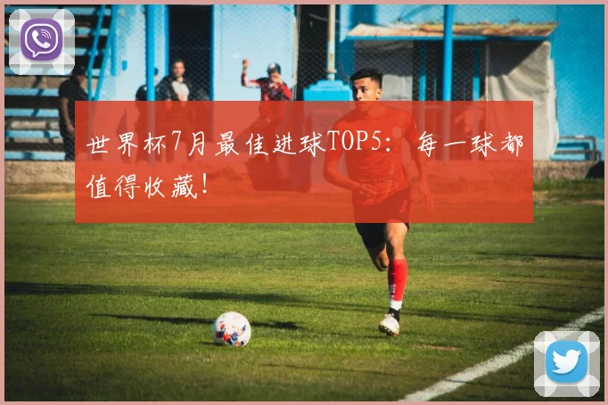 世界杯7月最佳进球TOP5：每一球都值得收藏！