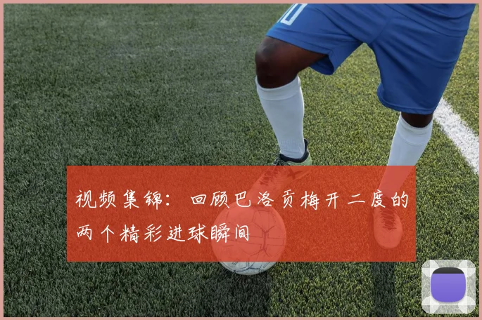 视频集锦:回顾巴洛贡梅开二度的两个精彩进球瞬间