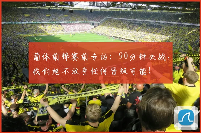 葡体前锋赛前专访：90分钟决战，我们绝不放弃任何晋级可能！