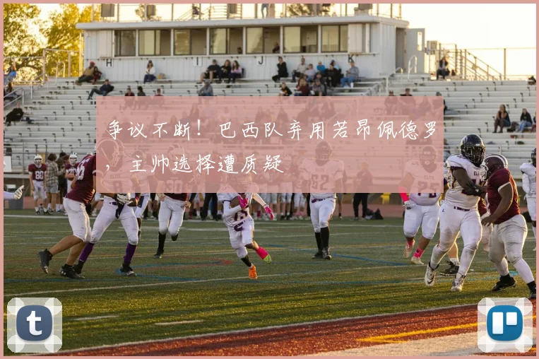 争议不断！巴西队弃用若昂佩德罗，主帅选择遭质疑
