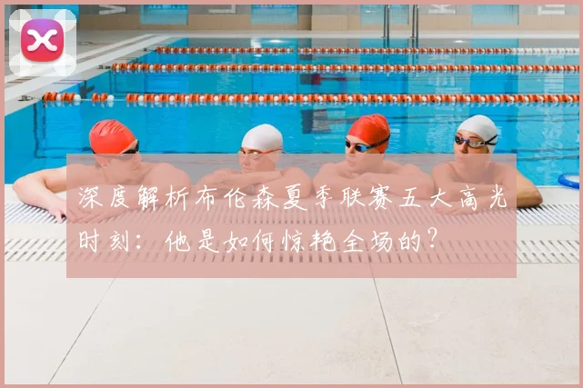 深度解析布伦森夏季联赛五大高光时刻：他是如何惊艳全场的？